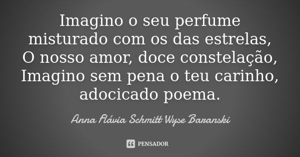 Imagino o seu perfume misturado com os das estrelas, O nosso amor, doce constelação, Imagino sem pena o teu carinho, adocicado poema.... Frase de Anna Flávia Schmitt Wyse Baranski.