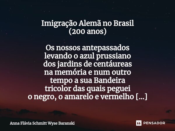 ⁠Imigração Alemã no Brasil (200 anos) Os nossos antepassados levando o azul prussiano dos jardins de centáureas na memória e num outro tempo a sua Bandeira tric... Frase de Anna Flávia Schmitt Wyse Baranski.