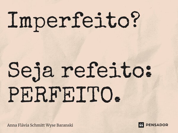 ⁠Imperfeito? Seja refeito: PERFEITO.... Frase de Anna Flávia Schmitt Wyse Baranski.