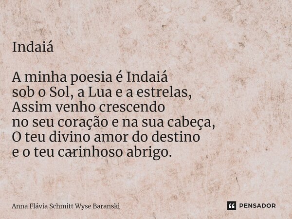 Indaiá A minha poesia é Indaiá sob o Sol, a Lua e a estrelas, Assim venho crescendo no seu coração e na sua cabeça, O teu divino amor do destino e o teu carinho... Frase de Anna Flávia Schmitt Wyse Baranski.