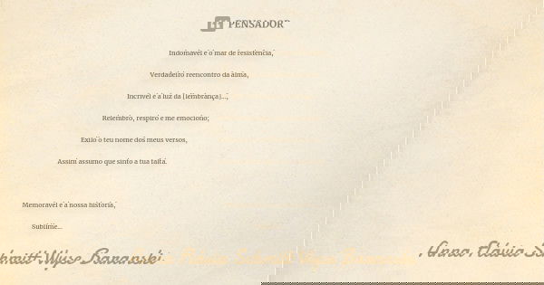 Indomável é o mar de resistência, Verdadeiro reencontro da alma, Incrível é a luz da [lembrança]..., Relembro, respiro e me emociono; Exilo o teu nome dos meus ... Frase de Anna Flávia Schmitt Wyse Baranski.