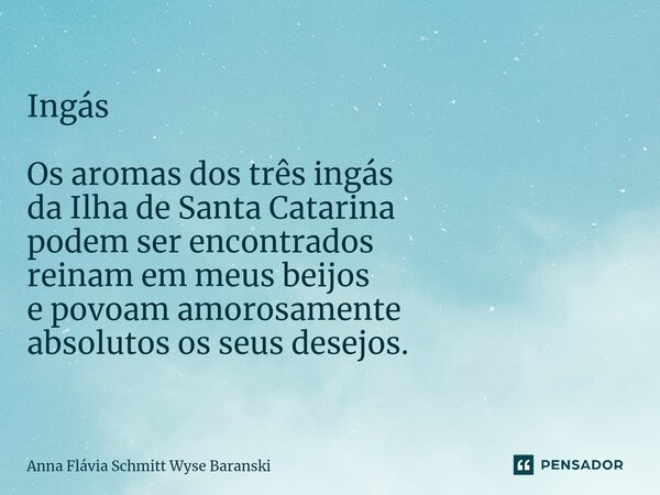 ⁠Ingás Os aromas dos três ingás da Ilha de Santa Catarina podem ser encontrados reinam em meus beijos e povoam amorosamente absolutos os seus desejos.... Frase de Anna Flávia Schmitt Wyse Baranski.