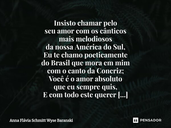 ⁠Insisto chamar pelo seu amor com os cânticos mais melodiosos da nossa América do Sul, Eu te chamo poeticamente do Brasil que mora em mim com o canto da Concriz... Frase de Anna Flávia Schmitt Wyse Baranski.