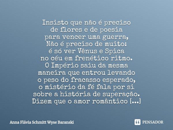 ⁠Insisto que não é preciso
de flores e de poesia
para vencer uma guerra,
Não é preciso de muito:
é só ver Vênus e Spica
no céu em frenético ritmo. O Império sai... Frase de Anna Flávia Schmitt Wyse Baranski.