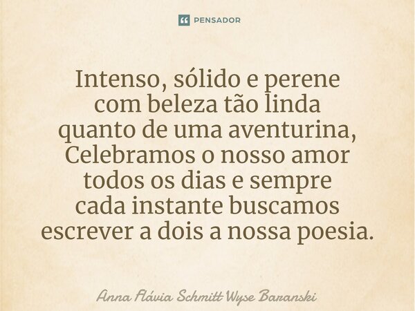 ⁠Intenso, sólido e perene
com beleza tão linda
quanto de uma aventurina,
Celebramos o nosso amor
todos os dias e sempre
cada instante buscamos
escrever a dois a... Frase de Anna Flávia Schmitt Wyse Baranski.
