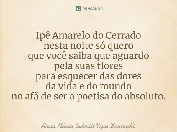 ⁠Ipê Amarelo do Cerrado nesta noite só quero que você saiba que aguardo pela suas flores para esquecer das dores da vida e do mundo no afã de ser a poetisa do a... Frase de Anna Flávia Schmitt Wyse Baranski.