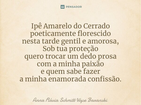 Ipê Amarelo do Cerrado poeticamente florescido nesta tarde gentil e amorosa, Sob tua proteção quero trocar um dedo prosa com a minha paixão e quem sabe fazer a ... Frase de Anna Flávia Schmitt Wyse Baranski.