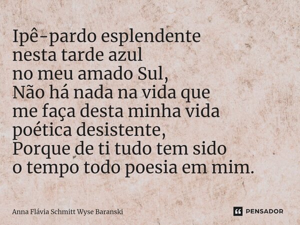⁠Ipê-pardo esplendente nesta tarde azul no meu amado Sul, Não há nada na vida que me faça desta minha vida poética desistente, Porque de ti tudo tem sido o temp... Frase de Anna Flávia Schmitt Wyse Baranski.