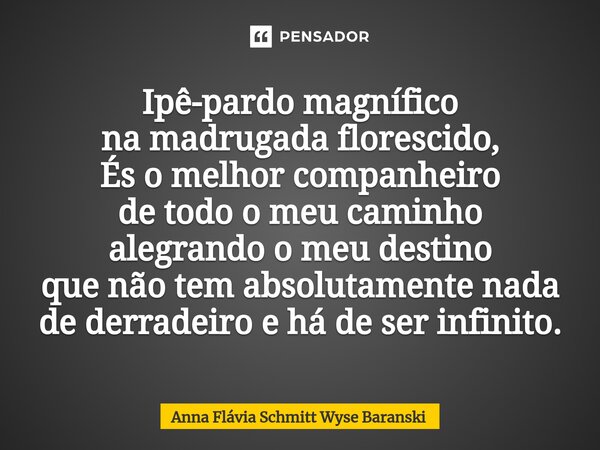 ⁠Ipê-pardo magnífico na madrugada florescido, És o melhor companheiro de todo o meu caminho alegrando o meu destino que não tem absolutamente nada de derradeiro... Frase de Anna Flávia Schmitt Wyse Baranski.