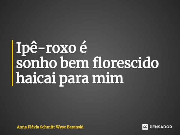 ⁠Ipê-roxo é sonho bem florescido haicai para mim... Frase de Anna Flávia Schmitt Wyse Baranski.