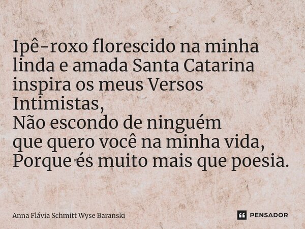 Ipê-roxo florescido na minha linda e amada Santa Catarina inspira os meus Versos Intimistas, Não escondo de ninguém que quero você na minha vida, Porque és muit... Frase de Anna Flávia Schmitt Wyse Baranski.