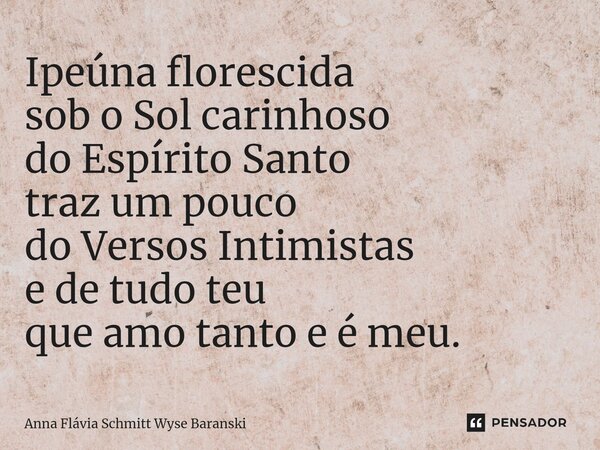 ⁠Ipeúna florescida sob o Sol carinhoso do Espírito Santo traz um pouco do Versos Intimistas e de tudo teu que amo tanto e é meu.... Frase de Anna Flávia Schmitt Wyse Baranski.