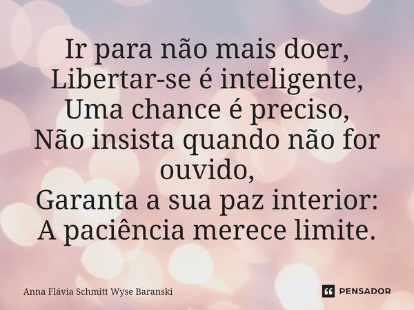⁠Ir para não mais doer, Libertar-se é inteligente, Uma chance é preciso, Não insista quando não for ouvido, Garanta a sua paz interior: A paciência merece limit... Frase de Anna Flávia Schmitt Wyse Baranski.