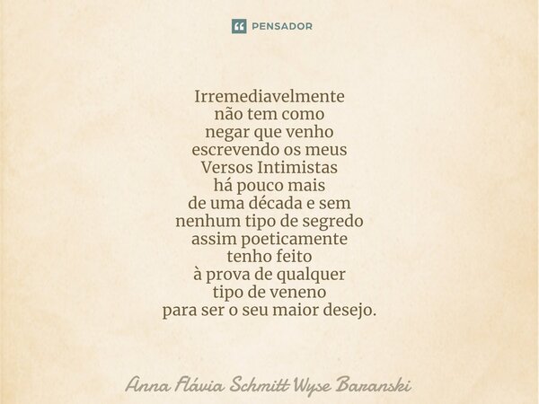 ⁠Irremediavelmente não tem como negar que venho escrevendo os meus Versos Intimistas há pouco mais de uma década e sem nenhum tipo de segredo assim poeticamente... Frase de Anna Flávia Schmitt Wyse Baranski.