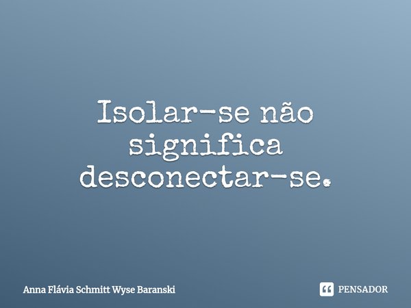 ⁠Isolar-se não significa desconectar-se.... Frase de Anna Flávia Schmitt Wyse Baranski.