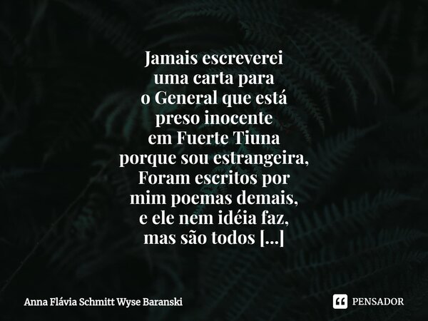 ⁠Jamais escreverei uma carta para o General que está preso inocente em Fuerte Tiuna porque sou estrangeira, Foram escritos por mim poemas demais, e ele nem idéi... Frase de Anna Flávia Schmitt Wyse Baranski.