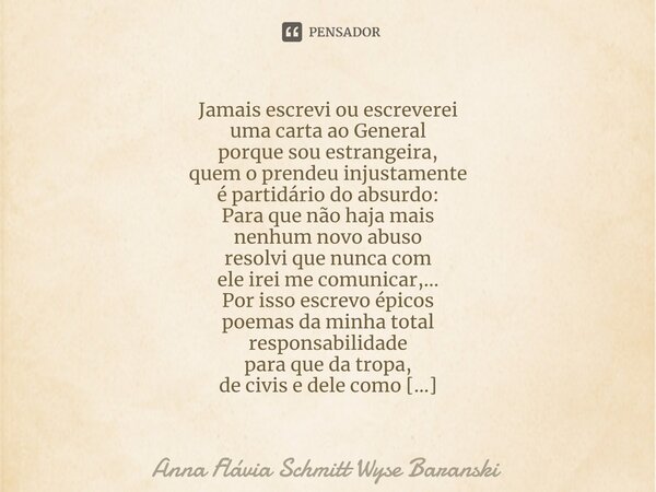 ⁠Jamais escrevi ou escreverei uma carta ao General porque sou estrangeira, quem o prendeu injustamente é partidário do absurdo: Para que não haja mais nenhum no... Frase de Anna Flávia Schmitt Wyse Baranski.