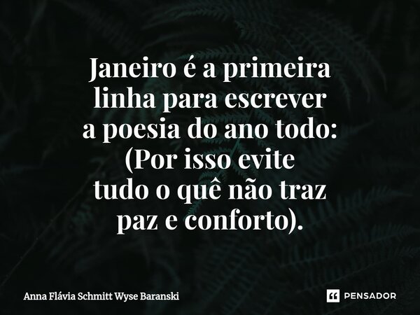 ⁠Janeiro é a primeira linha para escrever a poesia do ano todo: (Por isso evite tudo o quê não traz paz e conforto).... Frase de Anna Flávia Schmitt Wyse Baranski.