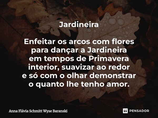 ⁠Jardineira Enfeitar os arcos com flores para dançar a Jardineira em tempos de Primavera interior, suavizar ao redor e só com o olhar demonstrar o quanto lhe te... Frase de Anna Flávia Schmitt Wyse Baranski.