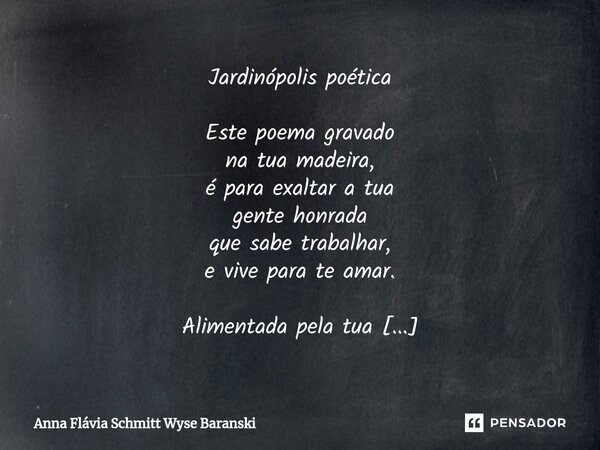 ⁠Jardinópolis poética Este poema gravado na tua madeira, é para exaltar a tua gente honrada que sabe trabalhar, e vive para te amar. Alimentada pela tua bravura... Frase de Anna Flávia Schmitt Wyse Baranski.