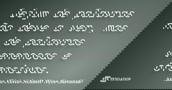 Jejum de palavras não deve a ver, mas de palavras venenosas e ofensivas.... Frase de Anna Flávia Schmitt Wyse Baranski.