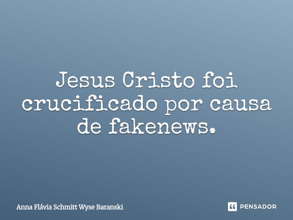 ⁠Jesus Cristo foi crucificado por causa de fakenews.... Frase de Anna Flávia Schmitt Wyse Baranski.