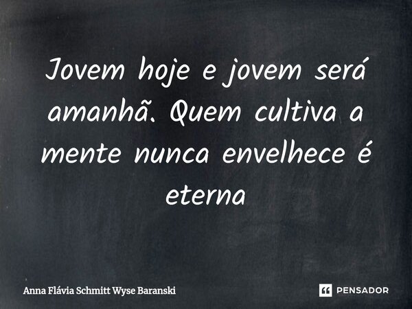 ⁠Jovem hoje e jovem será amanhã. Quem cultiva a mente nunca envelhece é eterna... Frase de Anna Flávia Schmitt Wyse Baranski.