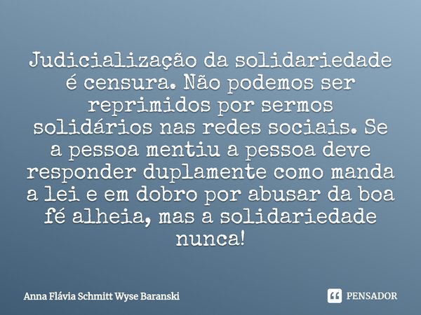 ⁠Judicialização da solidariedade é censura. Não podemos ser reprimidos por sermos solidários nas redes sociais. Se a pessoa mentiu a pessoa deve responder dupla... Frase de Anna Flávia Schmitt Wyse Baranski.