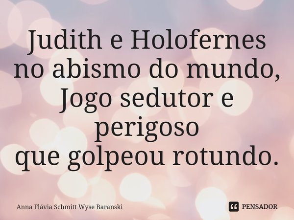 ⁠Judith e Holofernes
no abismo do mundo,
Jogo sedutor e perigoso
que golpeou rotundo.... Frase de Anna Flávia Schmitt Wyse Baranski.