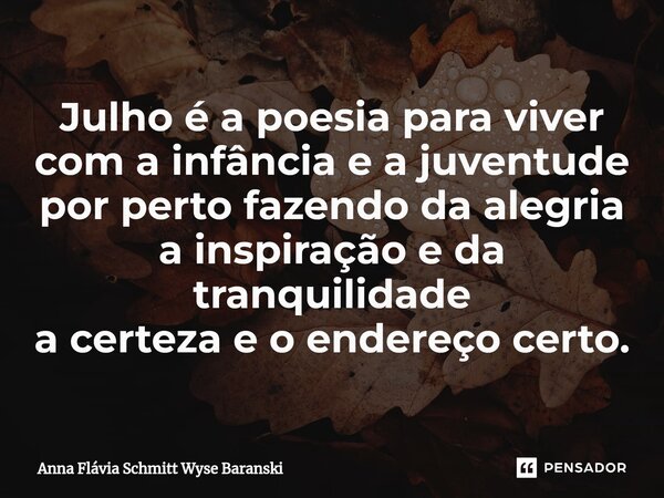 ⁠Julho é a poesia para viver com a infância e a juventude por perto fazendo da alegria a inspiração e da tranquilidade a certeza e o endereço certo.... Frase de Anna Flávia Schmitt Wyse Baranski.