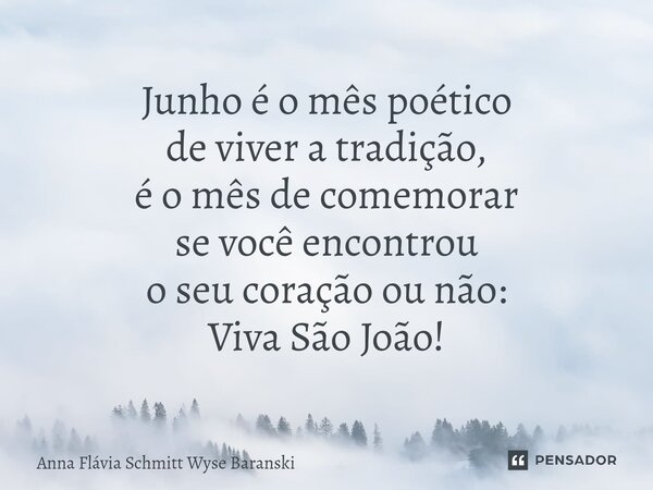 ⁠Junho é o mês poético de viver a tradição, é o mês de comemorar se você encontrou o seu coração ou não: Viva São João!... Frase de Anna Flávia Schmitt Wyse Baranski.