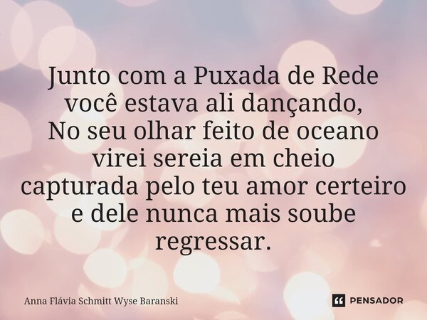 ⁠Junto com a Puxada de Rede você estava ali dançando, No seu olhar feito de oceano virei sereia em cheio capturada pelo teu amor certeiro e dele nunca mais soub... Frase de Anna Flávia Schmitt Wyse Baranski.