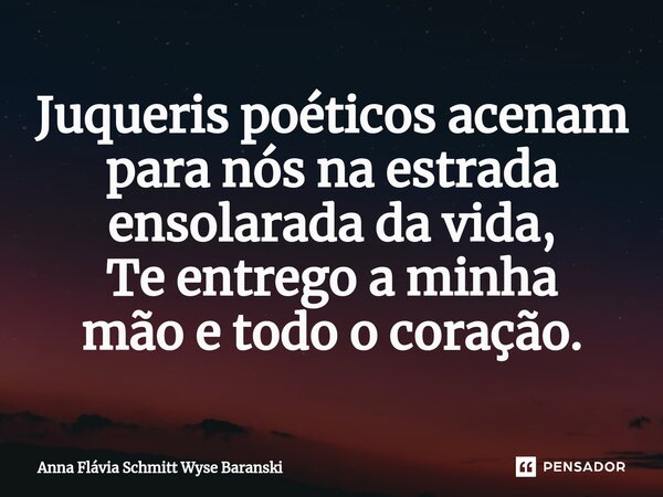 ⁠Juqueris poéticos acenam para nós na estrada ensolarada da vida, Te entrego a minha mão e todo o coração.... Frase de Anna Flávia Schmitt Wyse Baranski.