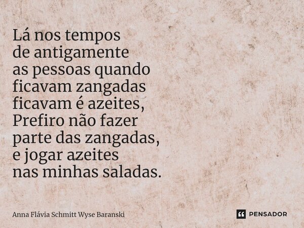 ⁠Lá nos tempos de antigamente as pessoas quando ficavam zangadas ficavam é azeites, Prefiro não fazer parte das zangadas, e jogar azeites nas minhas saladas.... Frase de Anna Flávia Schmitt Wyse Baranski.