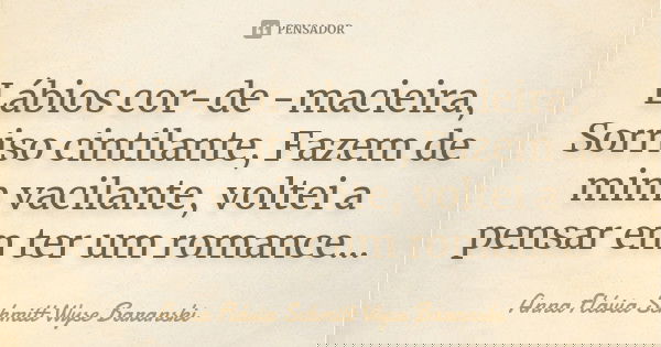 Lábios cor-de -macieira, Sorriso cintilante, Fazem de mim vacilante, voltei a pensar em ter um romance...... Frase de Anna Flávia Schmitt Wyse Baranski.