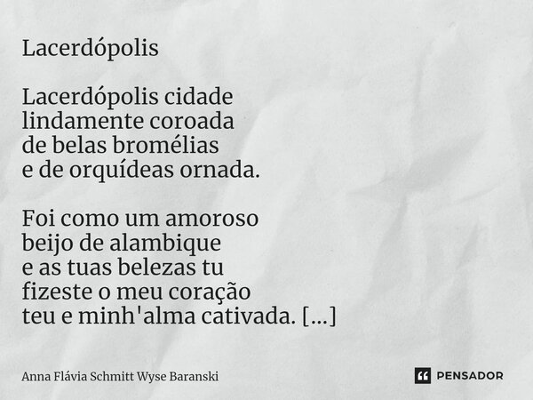 Lacerdópolis Lacerdópolis cidade lindamente coroada de belas bromélias e de orquídeas ornada. Foi como um amoroso beijo de alambique e as tuas belezas tu fizest... Frase de Anna Flávia Schmitt Wyse Baranski.