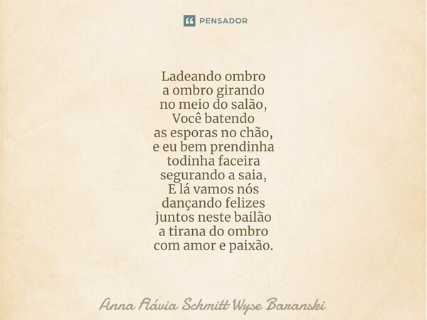 Ladeando ombro a ombro girando no meio do salão, Você batendo as esporas no chão, e eu bem prendinha todinha faceira segurando a saia, E lá vamos nós dançando ... Frase de Anna Flávia Schmitt Wyse Baranski.