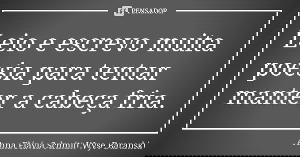 Leio e escrevo muita poesia para tentar manter a cabeça fria.... Frase de Anna Flávia Schmitt Wyse Baranski.
