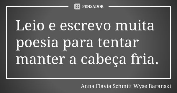 Leio e escrevo muita poesia para tentar manter a cabeça fria.... Frase de Anna Flávia Schmitt Wyse Baranski.