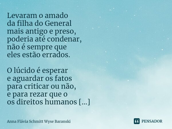 ⁠Levaram o amado da filha do General mais antigo e preso, poderia até condenar, não é sempre que eles estão errados. O lúcido é esperar e aguardar os fatos para... Frase de Anna Flávia Schmitt Wyse Baranski.