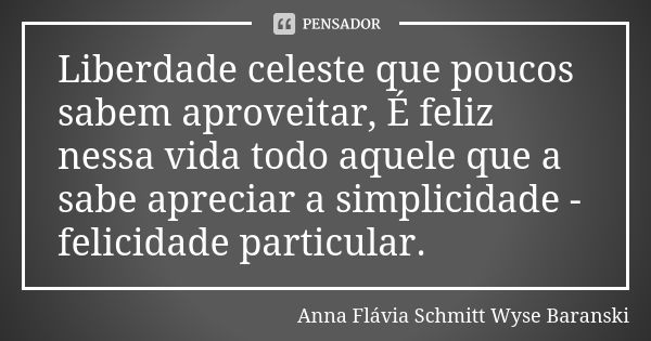 Liberdade celeste que poucos sabem aproveitar, É feliz nessa vida todo aquele que a sabe apreciar a simplicidade - felicidade particular.... Frase de Anna Flávia Schmitt Wyse Baranski.