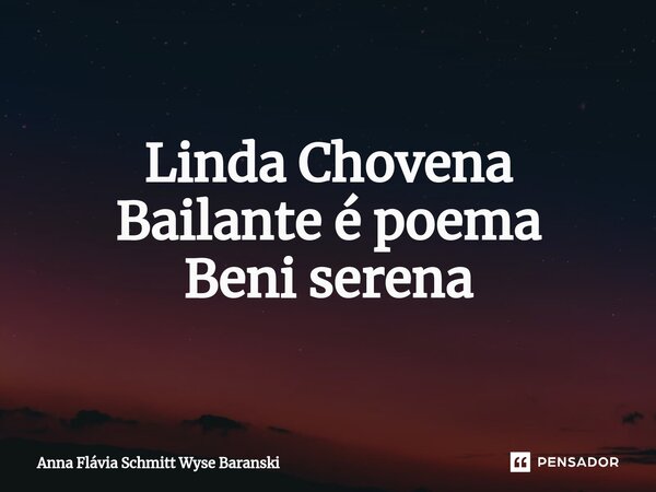 ⁠Linda Chovena Bailante é poema Beni serena... Frase de Anna Flávia Schmitt Wyse Baranski.