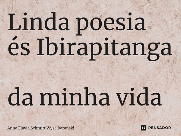⁠Linda poesia és Ibirapitanga da minha vida... Frase de Anna Flávia Schmitt Wyse Baranski.