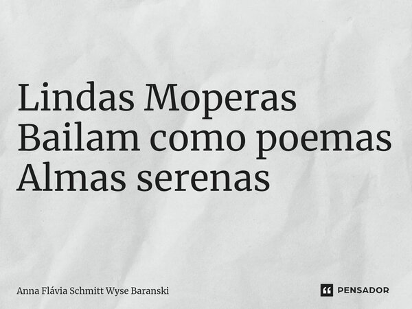 ⁠Lindas Moperas Bailam como poemas Almas serenas... Frase de Anna Flávia Schmitt Wyse Baranski.