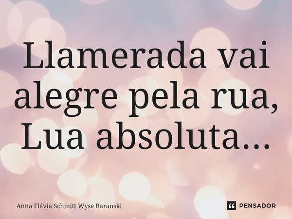 ⁠Llamerada vai alegre pela rua, Lua absoluta...... Frase de Anna Flávia Schmitt Wyse Baranski.