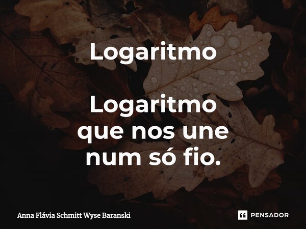 ⁠Logaritmo Logaritmo que nos une num só fio.... Frase de Anna Flávia Schmitt Wyse Baranski.