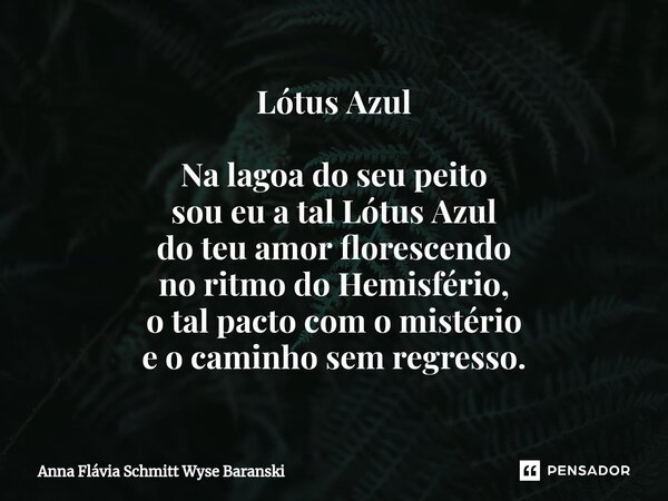 ⁠Lótus Azul Na lagoa do seu peito sou eu a tal Lótus Azul do teu amor florescendo no ritmo do Hemisfério, o tal pacto com o mistério e o caminho sem regresso.... Frase de Anna Flávia Schmitt Wyse Baranski.