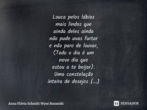 ⁠Louca pelos lábios
mais lindos que
ainda deles ainda
não pude uvas furtar
e não paro de louvar, (Todo o dia é um
novo dia que
estou a te beijar). Uma constelaç... Frase de Anna Flávia Schmitt Wyse Baranski.