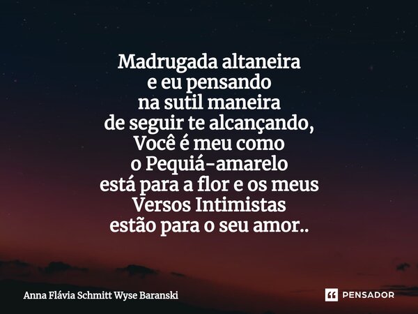⁠Madrugada altaneira e eu pensando na sutil maneira de seguir te alcançando, Você é meu como o Pequiá-amarelo está para a flor e os meus Versos Intimistas estão... Frase de Anna Flávia Schmitt Wyse Baranski.