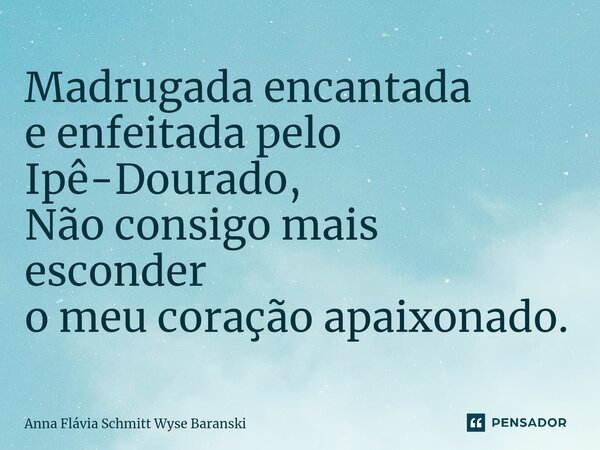 ⁠Madrugada encantada e enfeitada pelo Ipê-Dourado, Não consigo mais esconder o meu coração apaixonado.... Frase de Anna Flávia Schmitt Wyse Baranski.